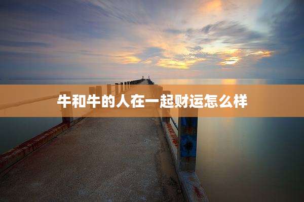 牛和牛的人在一起财运怎么样