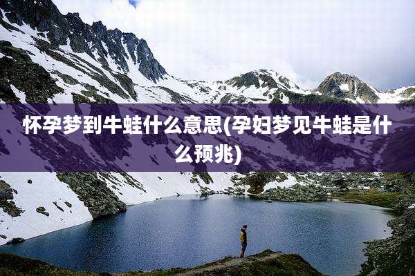 怀孕梦到牛蛙什么意思(孕妇梦见牛蛙是什么预兆)