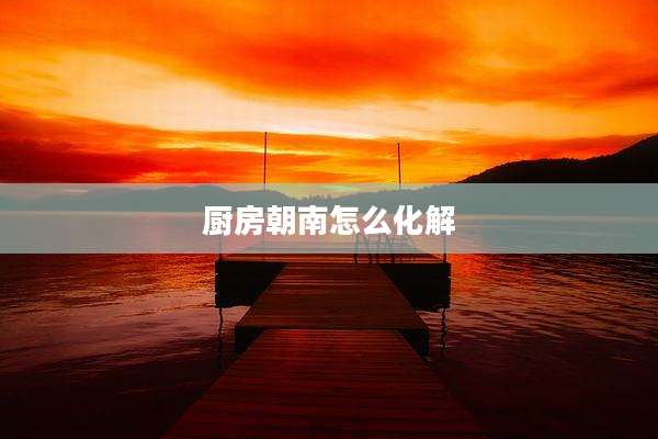 厨房朝南怎么化解