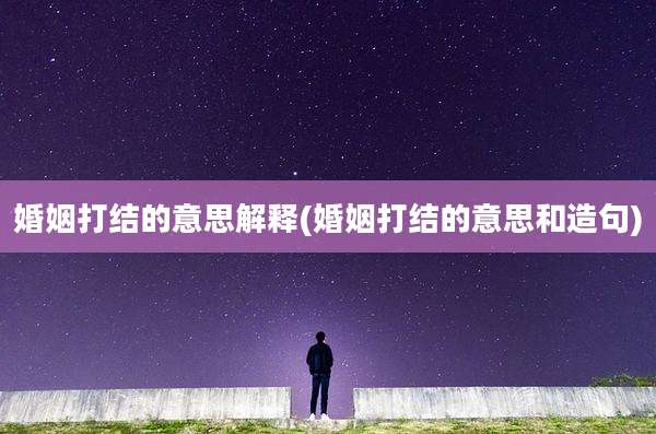 婚姻打结的意思解释(婚姻打结的意思和造句)