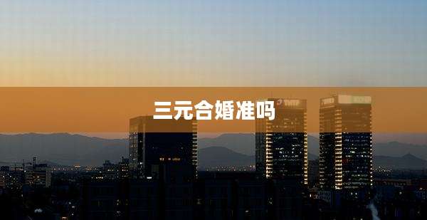 三元合婚准吗