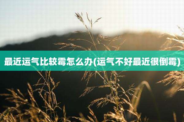 最近运气比较霉怎么办(运气不好最近很倒霉)