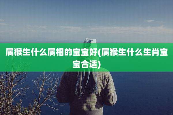 属猴生什么属相的宝宝好(属猴生什么生肖宝宝合适)