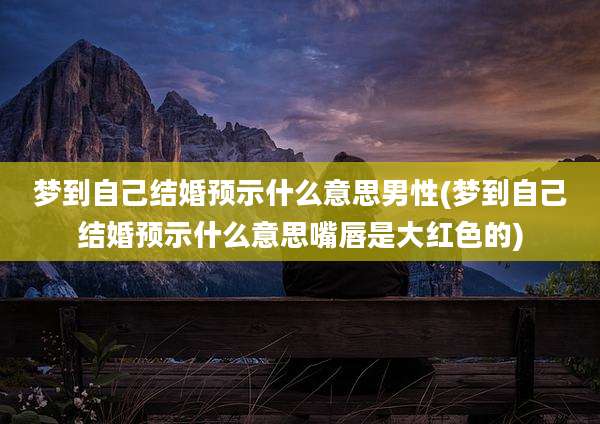 梦到自己结婚预示什么意思男性(梦到自己结婚预示什么意思嘴唇是大红色的)
