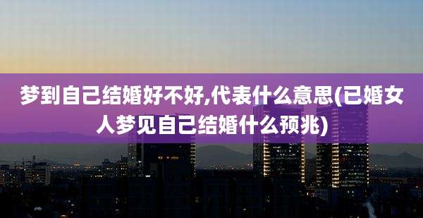 梦到自己结婚好不好,代表什么意思(已婚女人梦见自己结婚什么预兆)