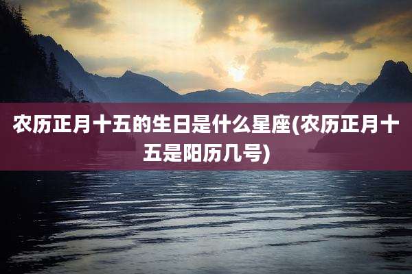 农历正月十五的生日是什么星座(农历正月十五是阳历几号)