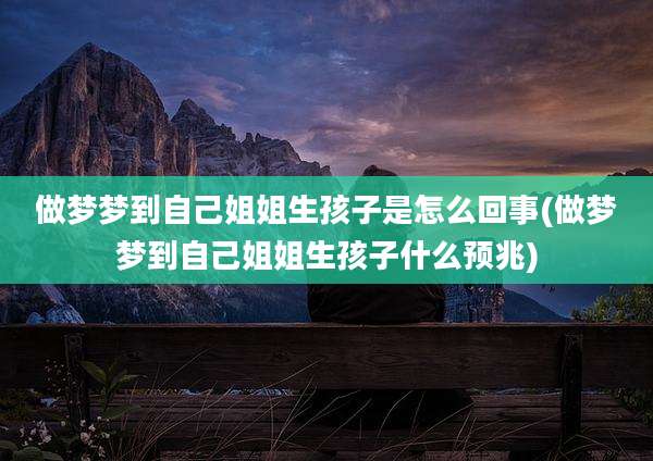 做梦梦到自己姐姐生孩子是怎么回事(做梦梦到自己姐姐生孩子什么预兆)