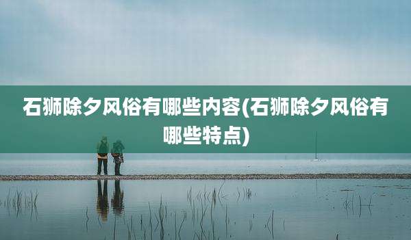 石狮除夕风俗有哪些内容(石狮除夕风俗有哪些特点)