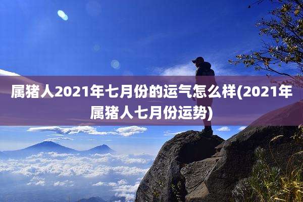 属猪人2021年七月份的运气怎么样(2021年属猪人七月份运势)