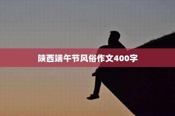 陕西端午节风俗作文400字