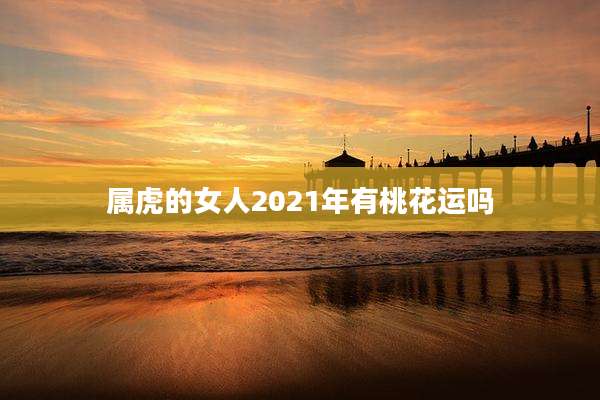 属虎的女人2021年有桃花运吗