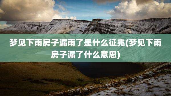 梦见下雨房子漏雨了是什么征兆(梦见下雨房子漏了什么意思)