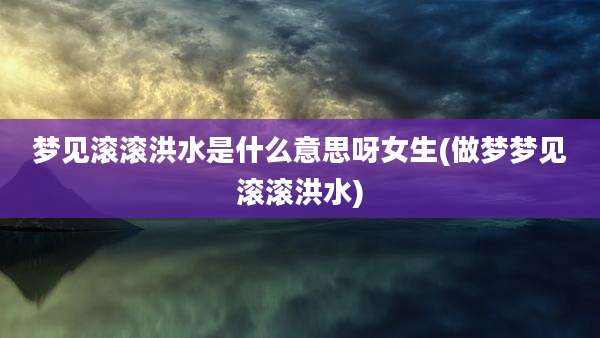 梦见滚滚洪水是什么意思呀女生(做梦梦见滚滚洪水)