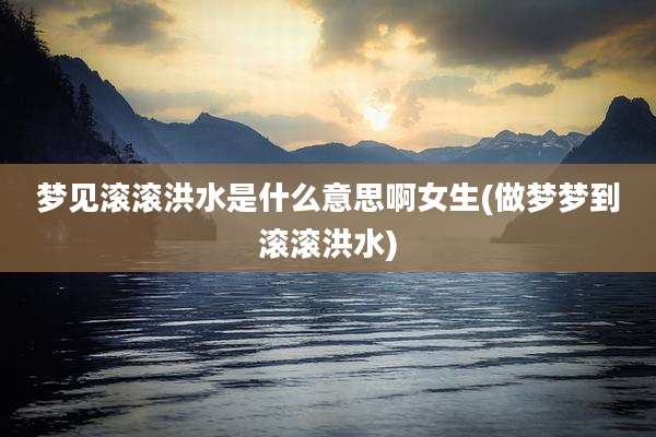 梦见滚滚洪水是什么意思啊女生(做梦梦到滚滚洪水)