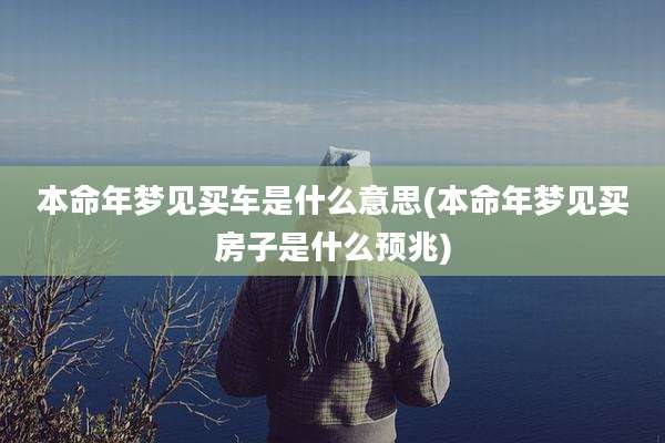 本命年梦见买车是什么意思(本命年梦见买房子是什么预兆)