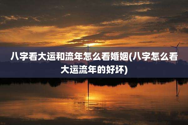 八字看大运和流年怎么看婚姻(八字怎么看大运流年的好坏)