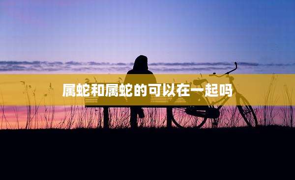 属蛇和属蛇的可以在一起吗