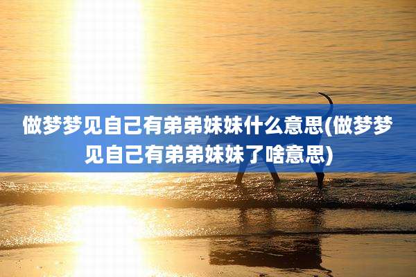 做梦梦见自己有弟弟妹妹什么意思(做梦梦见自己有弟弟妹妹了啥意思)