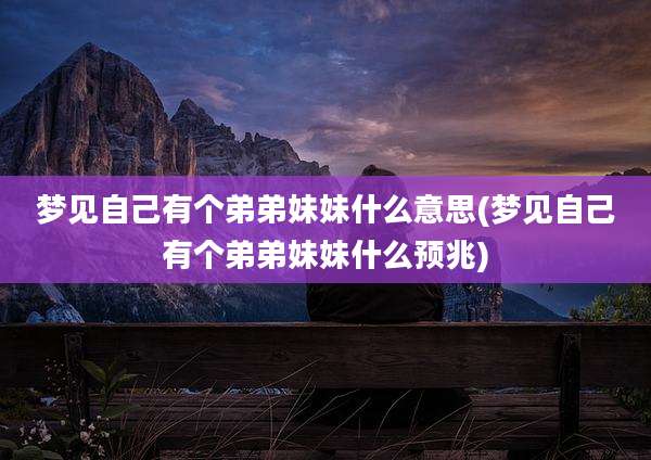 梦见自己有个弟弟妹妹什么意思(梦见自己有个弟弟妹妹什么预兆)