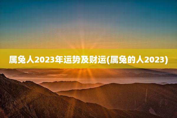 属兔人2023年运势及财运(属兔的人2023)