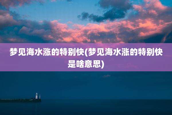 梦见海水涨的特别快(梦见海水涨的特别快是啥意思)