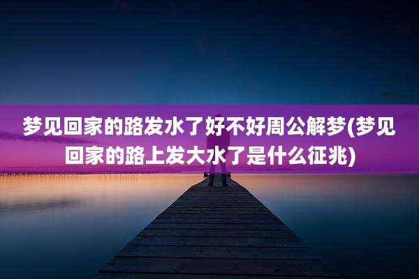 梦见回家的路发水了好不好周公解梦(梦见回家的路上发大水了是什么征兆)