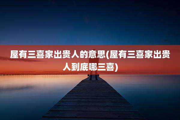 屋有三喜家出贵人的意思(屋有三喜家出贵人到底哪三喜)