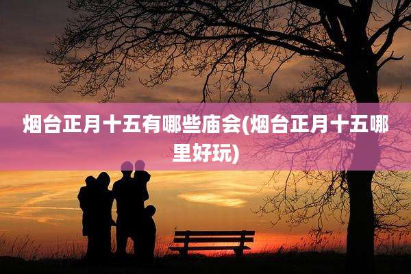 烟台正月十五有哪些庙会(烟台正月十五哪里好玩)