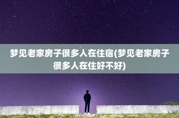 梦见老家房子很多人在住宿(梦见老家房子很多人在住好不好)