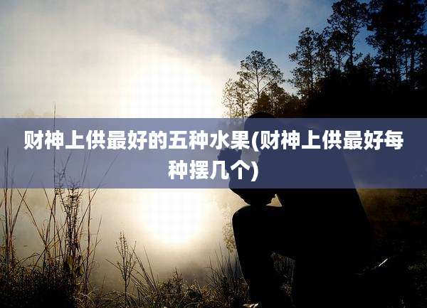 财神上供最好的五种水果(财神上供最好每种摆几个)
