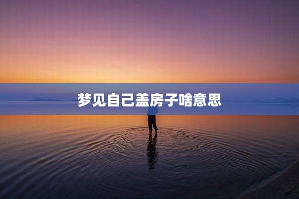 梦见自己盖房子啥意思