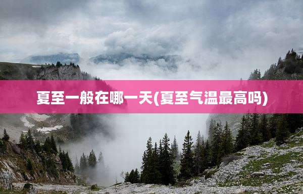 夏至一般在哪一天(夏至气温最高吗)