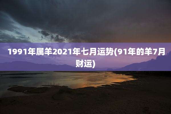 1991年属羊2021年七月运势(91年的羊7月财运)