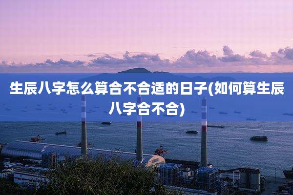 生辰八字怎么算合不合适的日子(如何算生辰八字合不合)