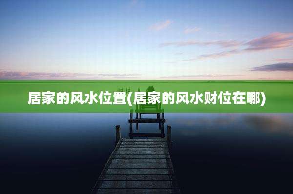 居家的风水位置(居家的风水财位在哪)