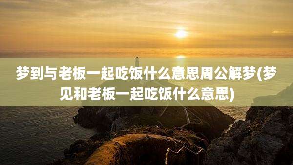 梦到与老板一起吃饭什么意思周公解梦(梦见和老板一起吃饭什么意思)