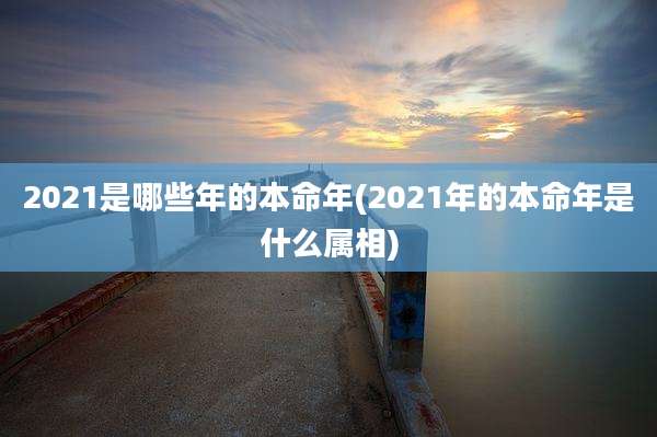 2021是哪些年的本命年(2021年的本命年是什么属相)