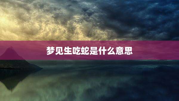 梦见生吃蛇是什么意思