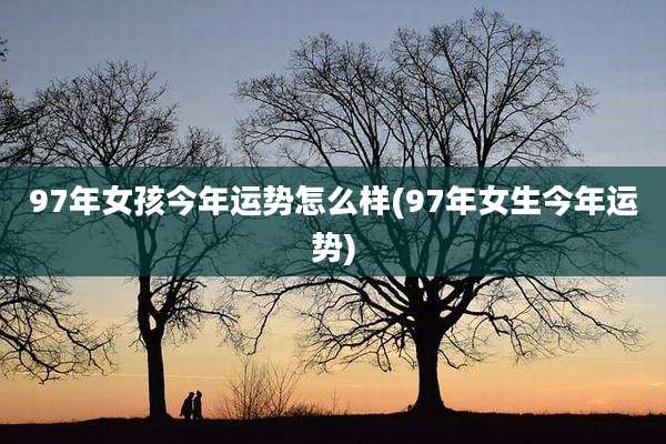 97年女孩今年运势怎么样(97年女生今年运势)