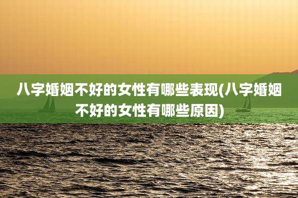 八字婚姻不好的女性有哪些表现(八字婚姻不好的女性有哪些原因)