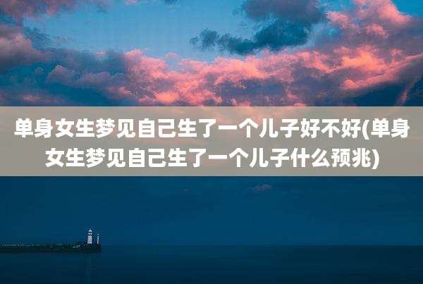 单身女生梦见自己生了一个儿子好不好(单身女生梦见自己生了一个儿子什么预兆)