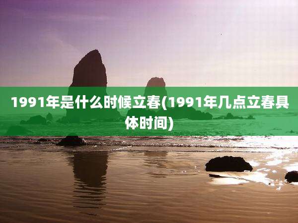 1991年是什么时候立春(1991年几点立春具体时间)
