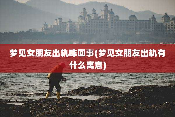 梦见女朋友出轨咋回事(梦见女朋友出轨有什么寓意)