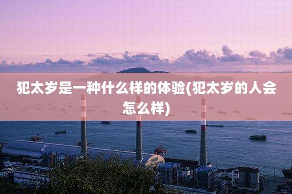 犯太岁是一种什么样的体验(犯太岁的人会怎么样)