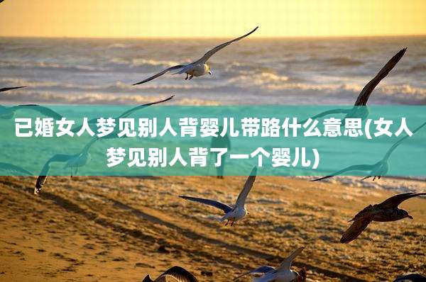 已婚女人梦见别人背婴儿带路什么意思(女人梦见别人背了一个婴儿)