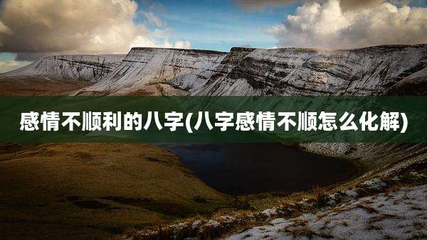 感情不顺利的八字(八字感情不顺怎么化解)