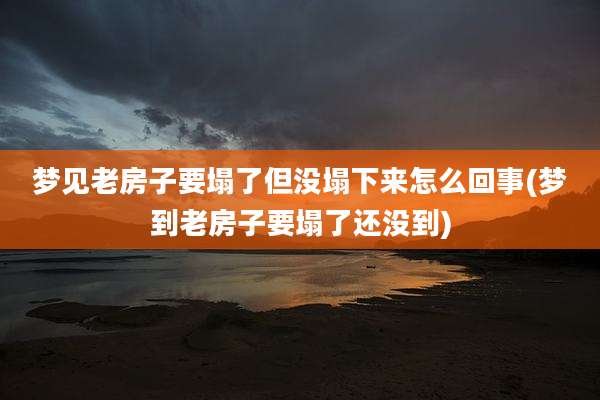 梦见老房子要塌了但没塌下来怎么回事(梦到老房子要塌了还没到)