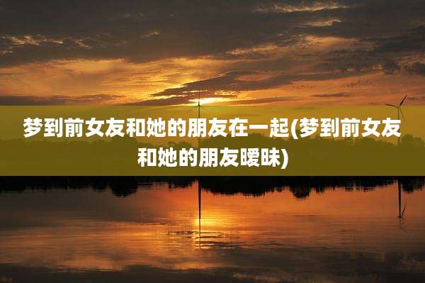 梦到前女友和她的朋友在一起(梦到前女友和她的朋友暧昧)