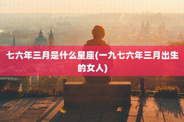 七六年三月是什么星座(一九七六年三月出生的女人)