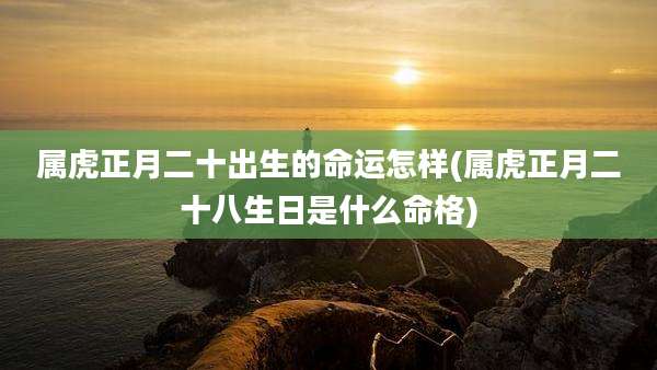 属虎正月二十出生的命运怎样(属虎正月二十八生日是什么命格)